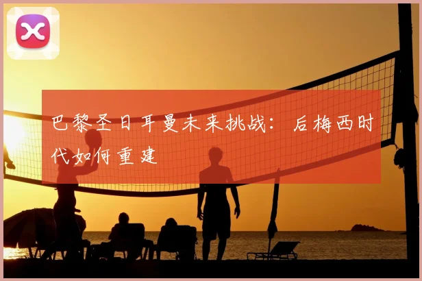 巴黎圣日耳曼未来挑战:后梅西时代如何重建