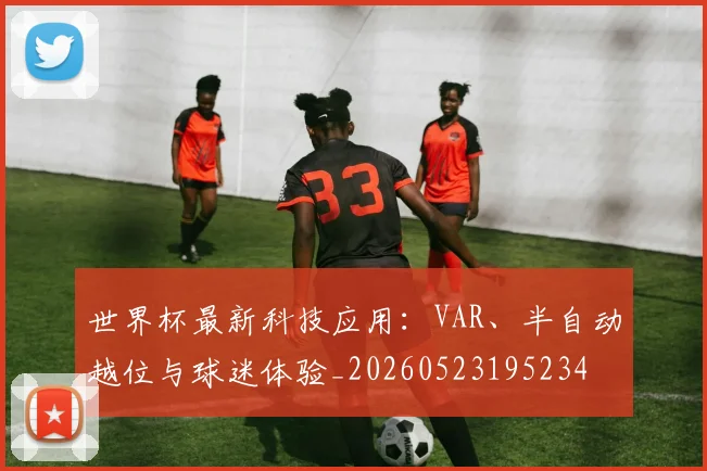 世界杯最新科技应用：VAR、半自动越位与球迷体验_20260523195234
