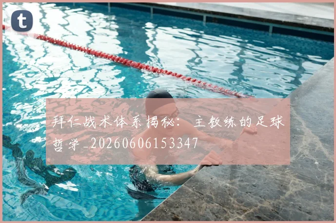拜仁战术体系揭秘：主教练的足球哲学_20260606153347