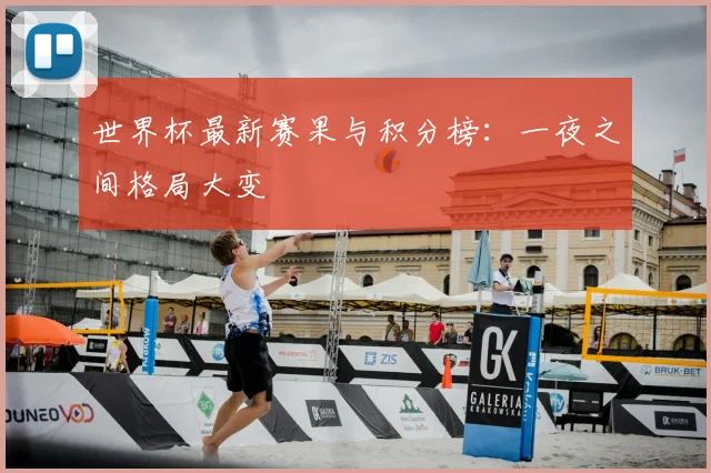 世界杯最新赛果与积分榜：一夜之间格局大变
