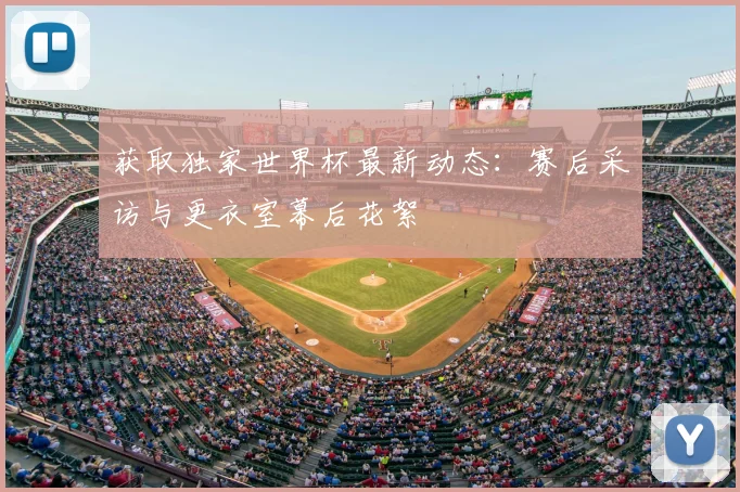 获取独家世界杯最新动态：赛后采访与更衣室幕后花絮