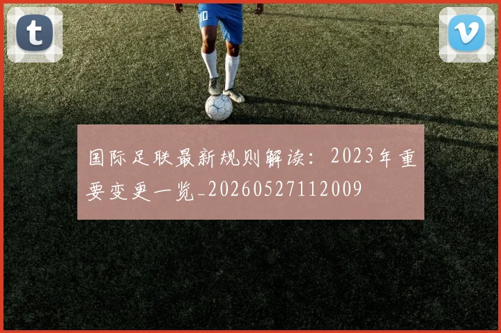 国际足联最新规则解读：2023年重要变更一览_20260527112009