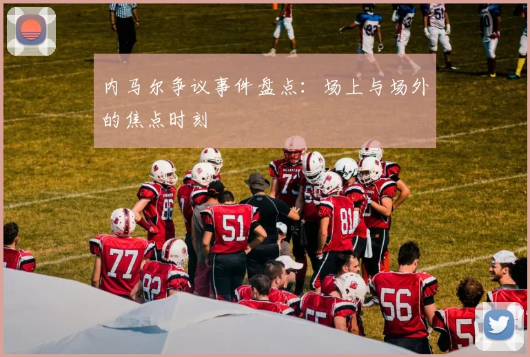 内马尔争议事件盘点：场上与场外的焦点时刻