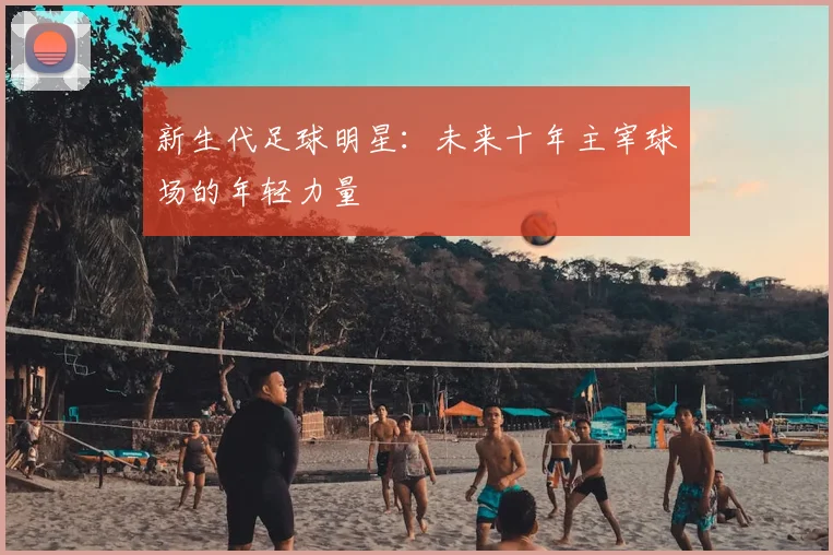 新生代足球明星：未来十年主宰球场的年轻力量