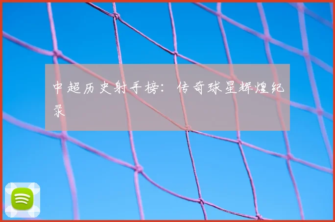 中超历史射手榜：传奇球星辉煌纪录
