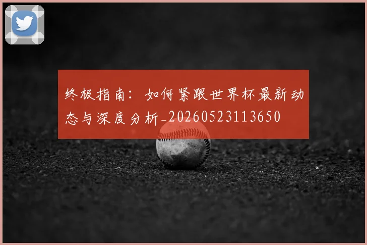 终极指南：如何紧跟世界杯最新动态与深度分析_20260523113650