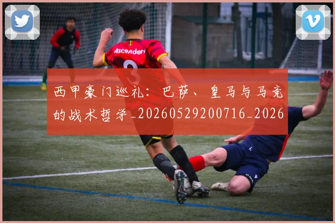 西甲豪门巡礼：巴萨、皇马与马竞的战术哲学_20260529200716_20260703181919