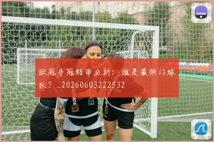 欧冠夺冠赔率分析：谁是最热门球队？_20260603222532