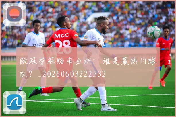 欧冠夺冠赔率分析：谁是最热门球队？_20260603222532