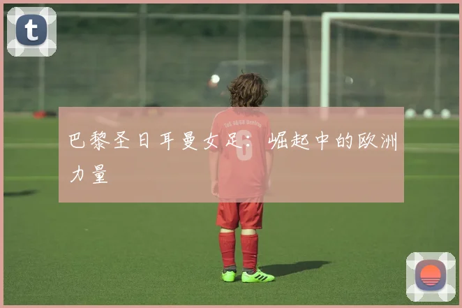 巴黎圣日耳曼女足：崛起中的欧洲力量