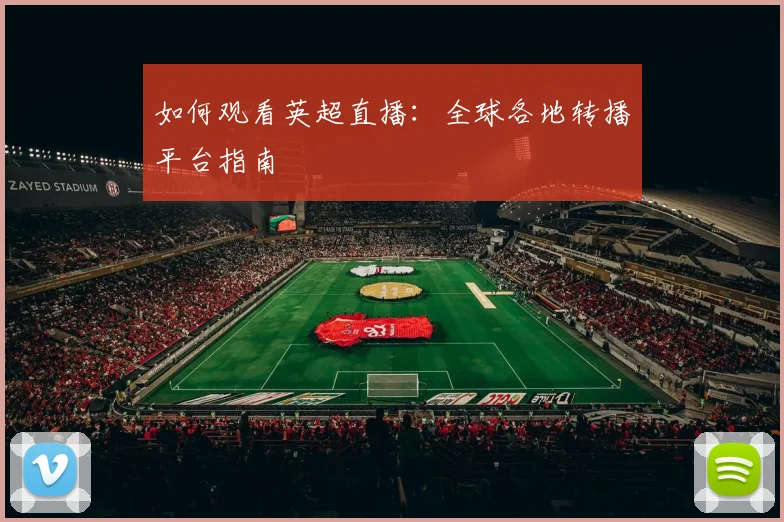 如何观看英超直播：全球各地转播平台指南