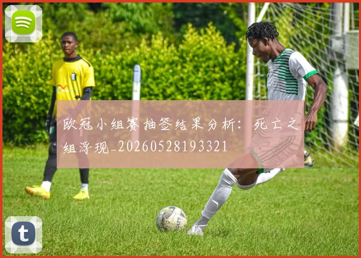 欧冠小组赛抽签结果分析：死亡之组浮现_20260528193321