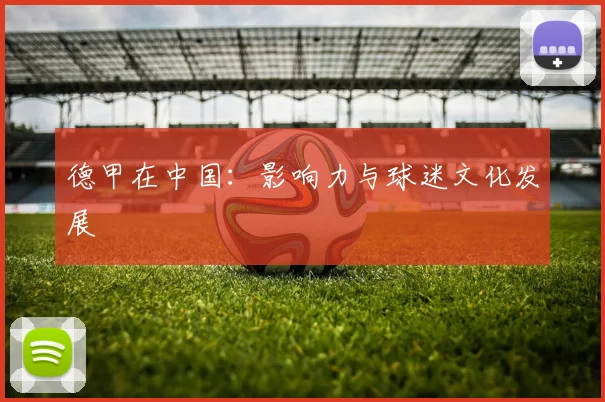 德甲在中国：影响力与球迷文化发展