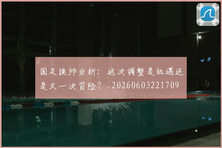 国足换帅分析：这次调整是机遇还是又一次冒险？_20260603221709