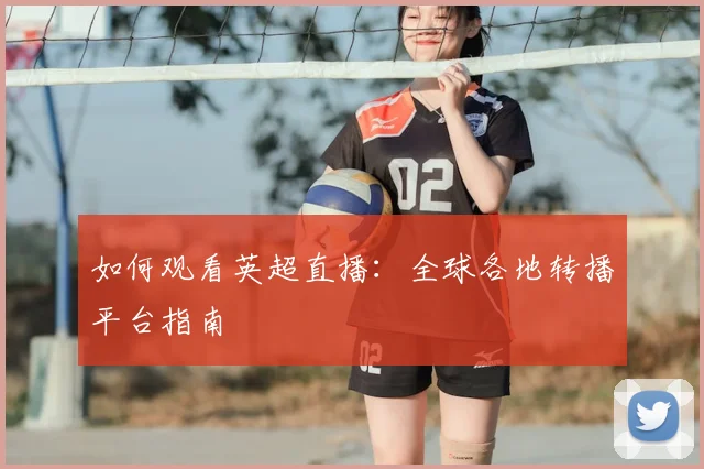 如何观看英超直播：全球各地转播平台指南