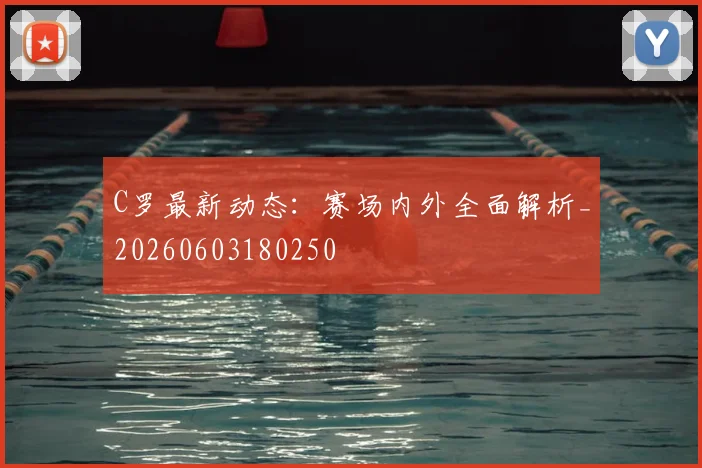 C罗最新动态：赛场内外全面解析_20260603180250