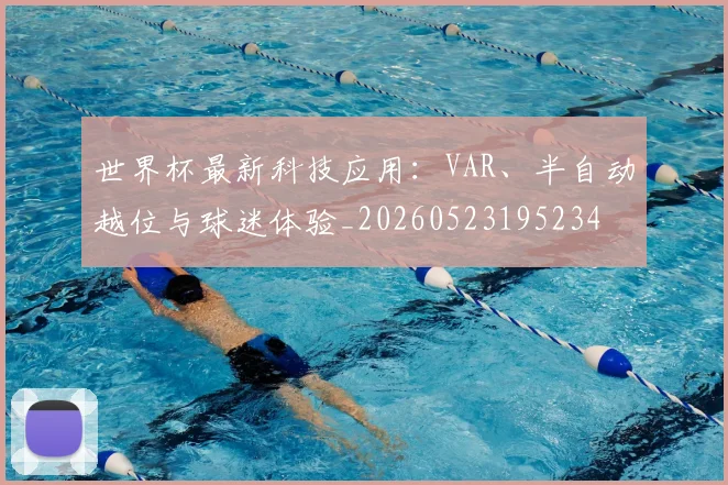 世界杯最新科技应用：VAR、半自动越位与球迷体验_20260523195234