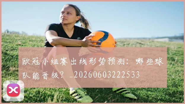 欧冠小组赛出线形势预测：哪些球队能晋级？_20260603222533