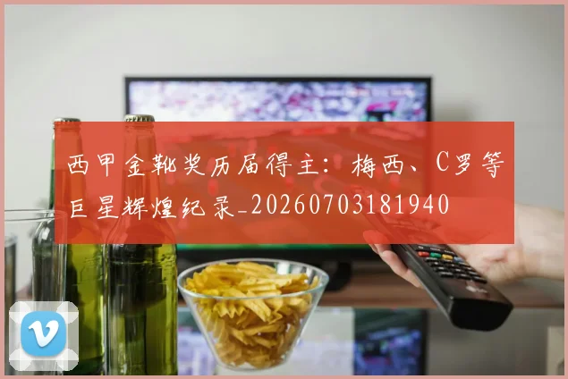 西甲金靴奖历届得主：梅西、C罗等巨星辉煌纪录_20260703181940