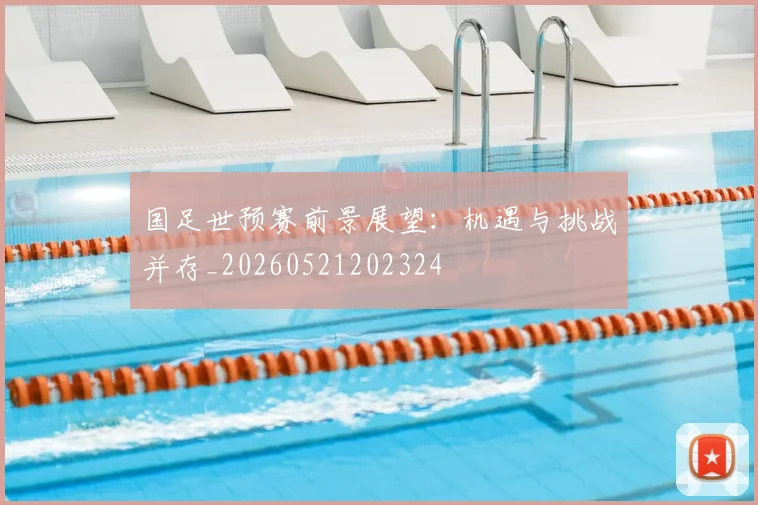 国足世预赛前景展望：机遇与挑战并存_20260521202324