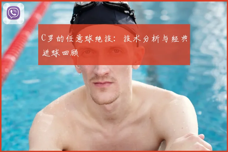 C罗的任意球绝技：技术分析与经典进球回顾