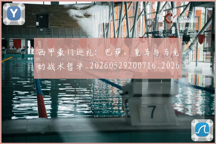 西甲豪门巡礼：巴萨、皇马与马竞的战术哲学_20260529200716_20260703181919