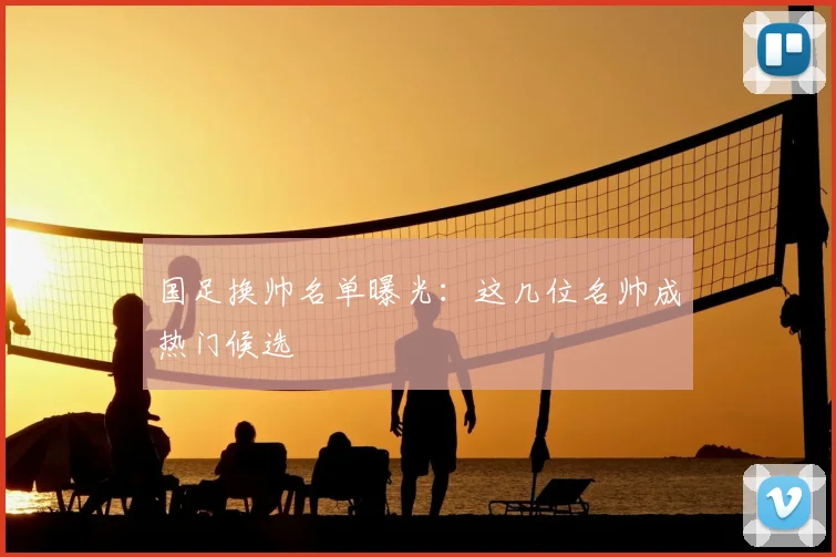 国足换帅名单曝光：这几位名帅成热门候选