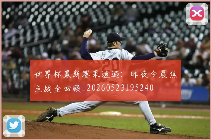 世界杯最新赛果速递：昨夜今晨焦点战全回顾_20260523195240