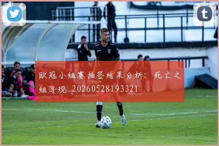 欧冠小组赛抽签结果分析:死亡之组浮现_20260528193321