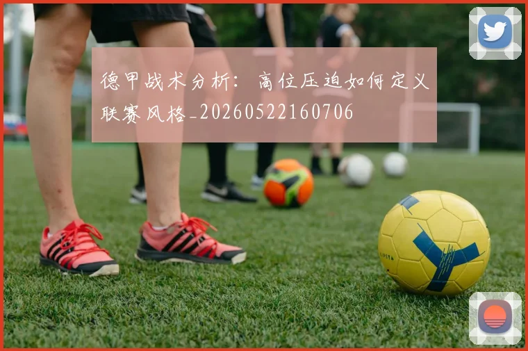 德甲战术分析：高位压迫如何定义联赛风格_20260522160706