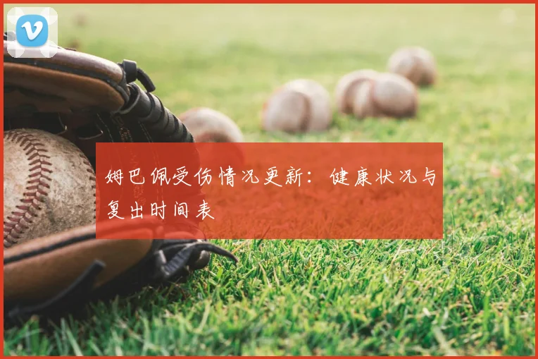 姆巴佩受伤情况更新：健康状况与复出时间表