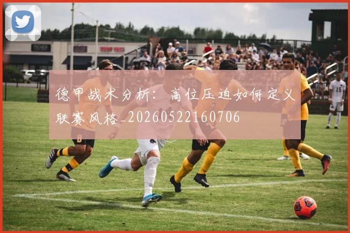 德甲战术分析：高位压迫如何定义联赛风格_20260522160706