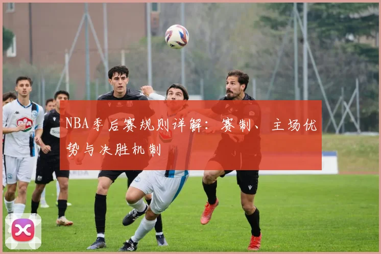 NBA季后赛规则详解:赛制、主场优势与决胜机制