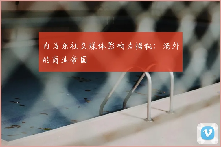 内马尔社交媒体影响力揭秘:场外的商业帝国