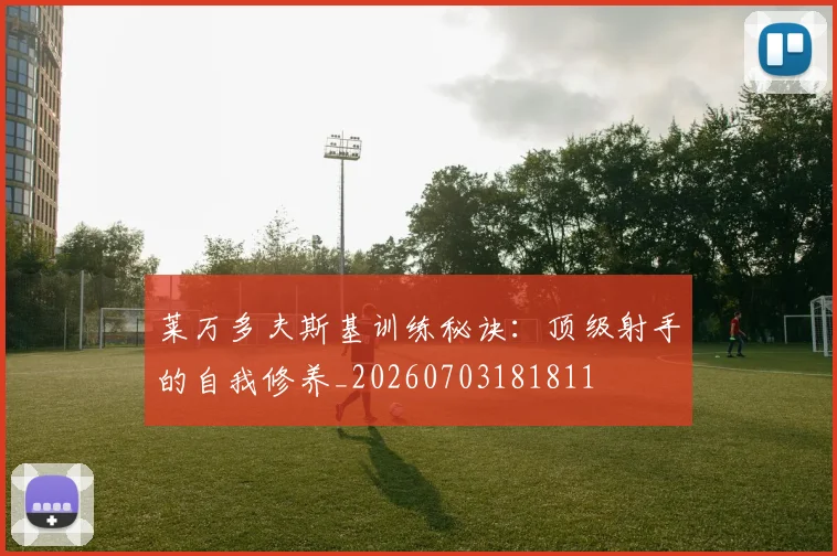 莱万多夫斯基训练秘诀：顶级射手的自我修养_20260703181811
