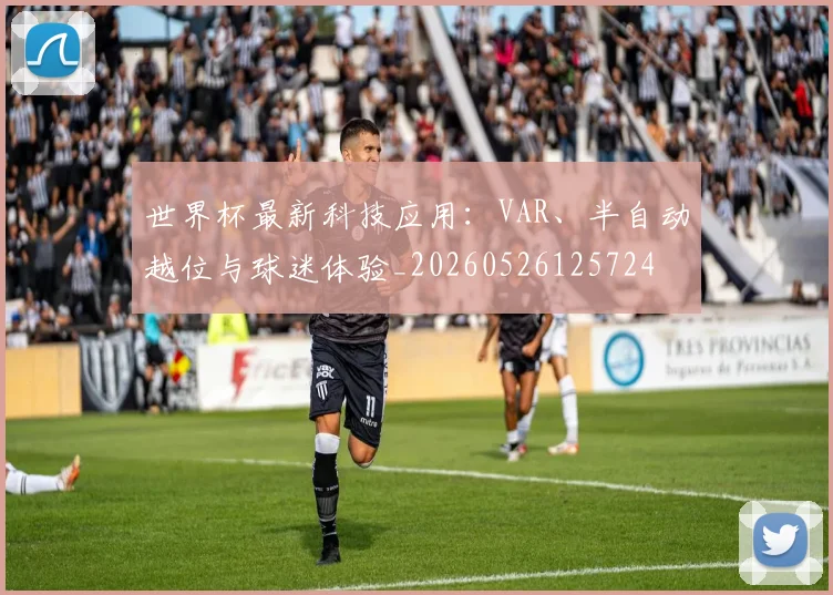 世界杯最新科技应用：VAR、半自动越位与球迷体验_20260526125724