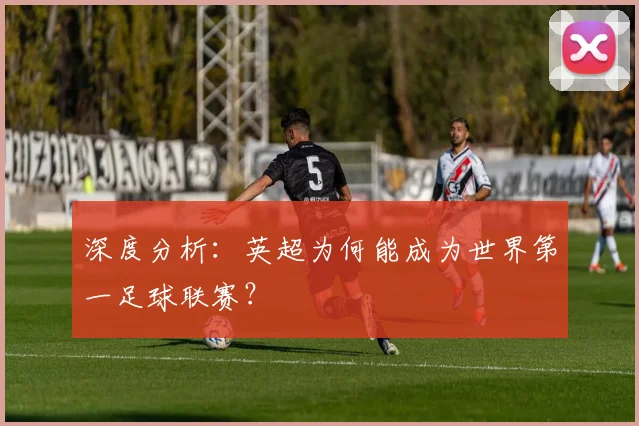 深度分析：英超为何能成为世界第一足球联赛？