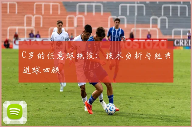 C罗的任意球绝技：技术分析与经典进球回顾