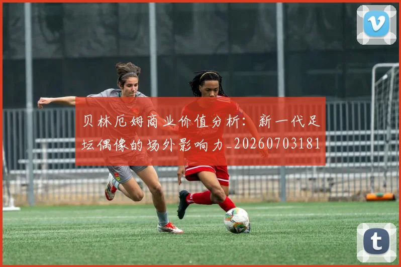 贝林厄姆商业价值分析：新一代足坛偶像的场外影响力_20260703181951