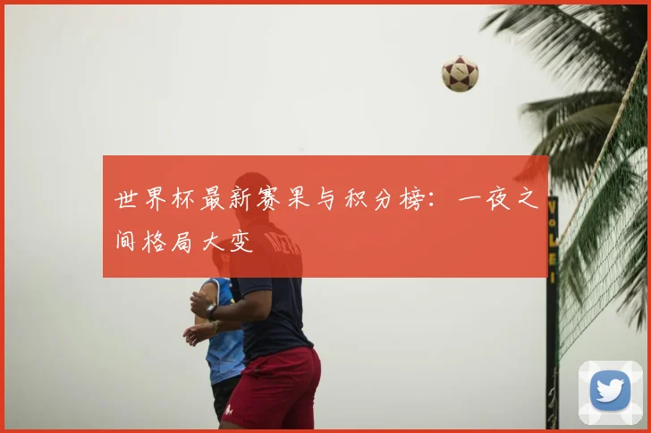 世界杯最新赛果与积分榜：一夜之间格局大变