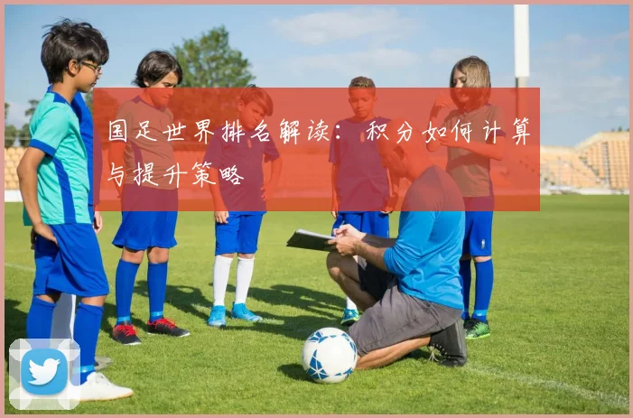 国足世界排名解读：积分如何计算与提升策略