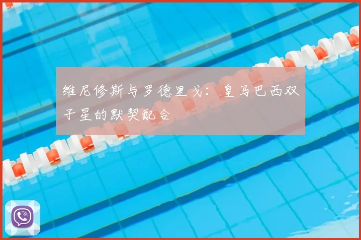 维尼修斯与罗德里戈:皇马巴西双子星的默契配合