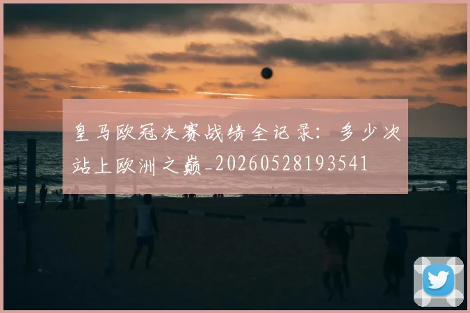 皇马欧冠决赛战绩全记录：多少次站上欧洲之巅_20260528193541