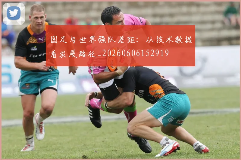 国足与世界强队差距：从技术数据看发展路径_20260606152919