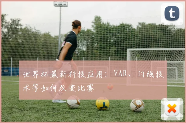 世界杯最新科技应用：VAR、门线技术等如何改变比赛