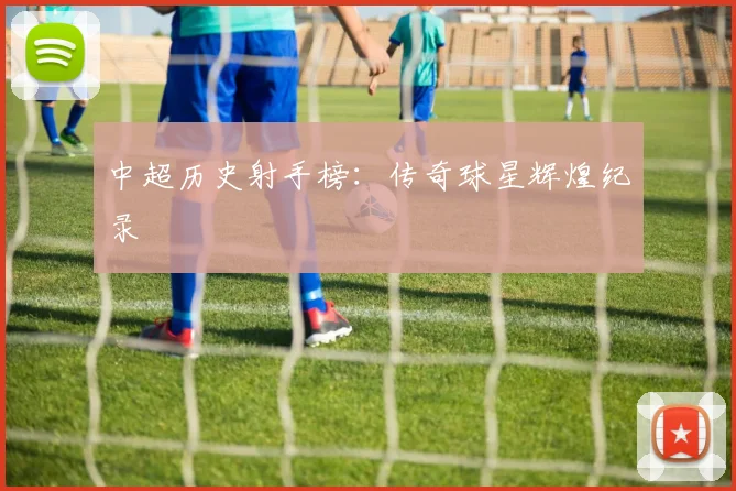 中超历史射手榜：传奇球星辉煌纪录