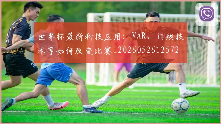 世界杯最新科技应用：VAR、门线技术等如何改变比赛_20260526125725