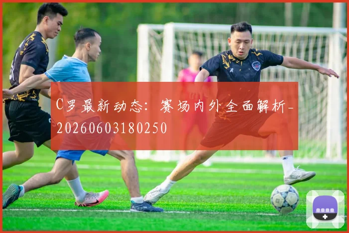 C罗最新动态：赛场内外全面解析_20260603180250