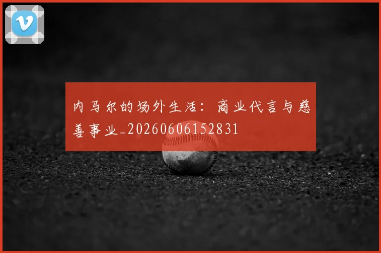内马尔的场外生活:商业代言与慈善事业_20260606152831