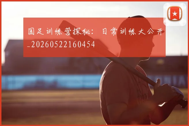 国足训练营探秘：日常训练大公开_20260522160454